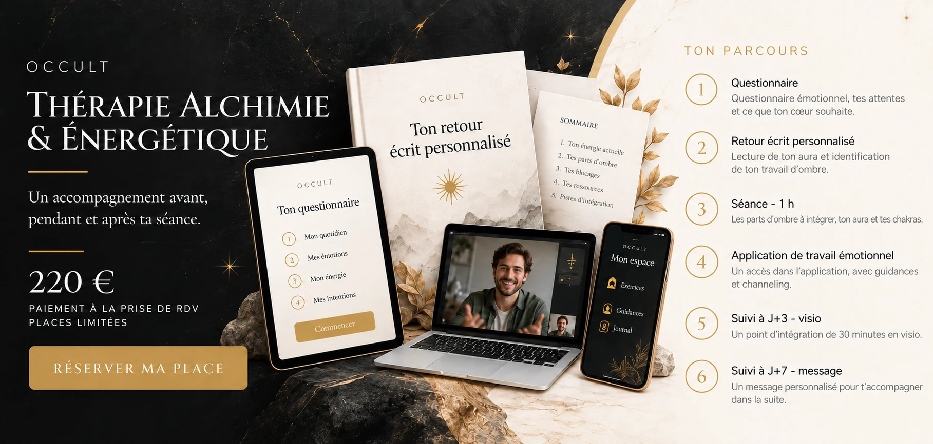 Thérapie Alchimie & Énergétique : un accompagnement avant, pendant et après ta séance. 220 €, paiement à la prise de RDV, places limitées. Ton parcours : 1. questionnaire, 2. retour écrit personnalisé, 3. séance d'1 h, 4. application de travail émotionnel, 5. suivi à J+3 en visio, 6. suivi à J+7 par message.